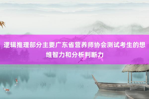 逻辑推理部分主要广东省营养师协会测试考生的想维智力和分析判断力